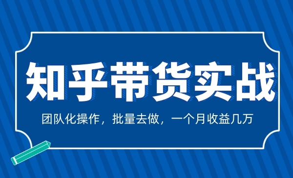 知乎带货实战，团队化操作，批量去做，一个月收益几万！