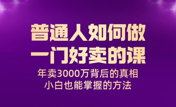 普通人如何做一门好卖的课:年卖3000万背后的真相,小白也能掌握的方法!_wwz