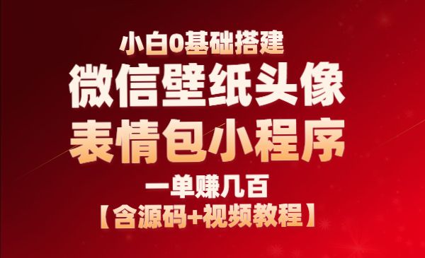 小白0基础搭建微信壁纸头像表情包小程序：一单赚几百【含源码+视频教程】