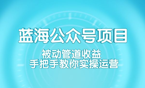 蓝海公众号项目训练营 被动管道收益 手把手教你实操运营