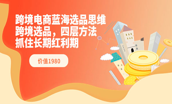 跨境电商蓝海选品思维:跨境选品,四层方法,抓住长期红利期(价值1980)_wwz
