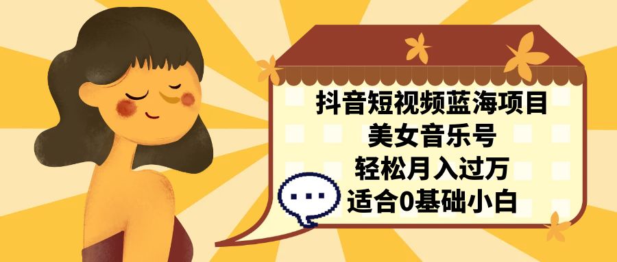 抖音短视频蓝海项目，美女音乐号，轻松月入过万，适合0基础小白