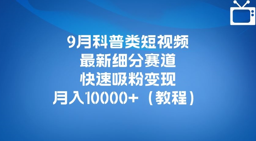 9月科普类短视频最新细分赛道，快速吸粉变现，月入10000+