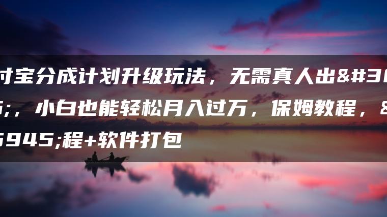 支付宝分成计划升级玩法，无需真人出镜，小白也能轻松月入过万，保姆教程，教程+软件打包