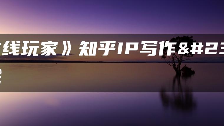 《前线玩家》知乎IP写作实战