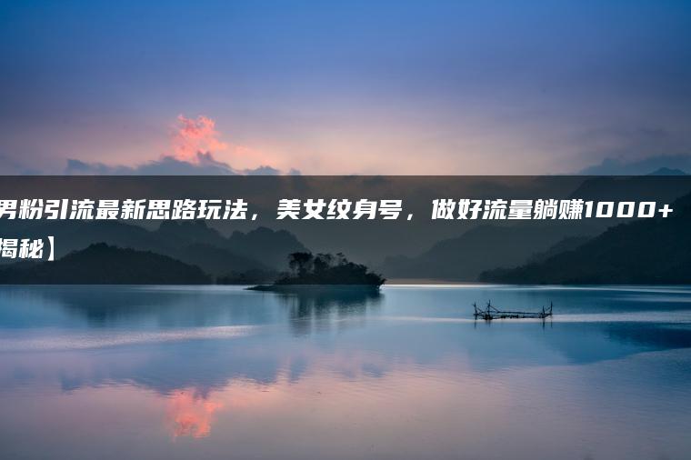 男粉引流最新思路玩法，美女纹身号，做好流量躺赚1000+【揭秘】