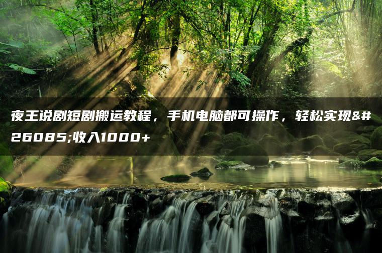 夜王说剧短剧搬运教程，手机电脑都可操作，轻松实现日收入1000+