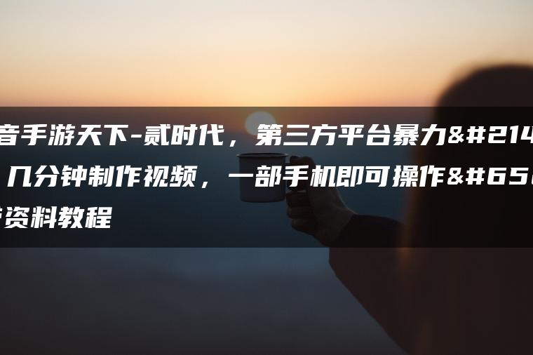 靠抖音手游天下-贰时代，第三方平台暴力变现，几分钟制作视频，一部手机即可操作，附带资料教程