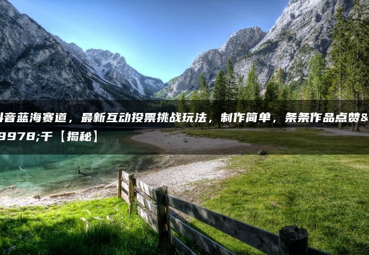 抖音蓝海赛道，最新互动投票挑战玩法，制作简单，条条作品点赞上千【揭秘】