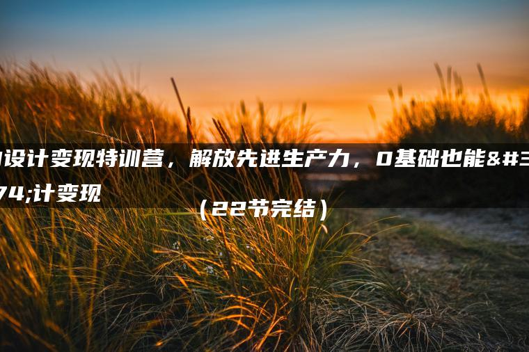 AI设计变现特训营，解放先进生产力，0基础也能设计变现（22节完结）