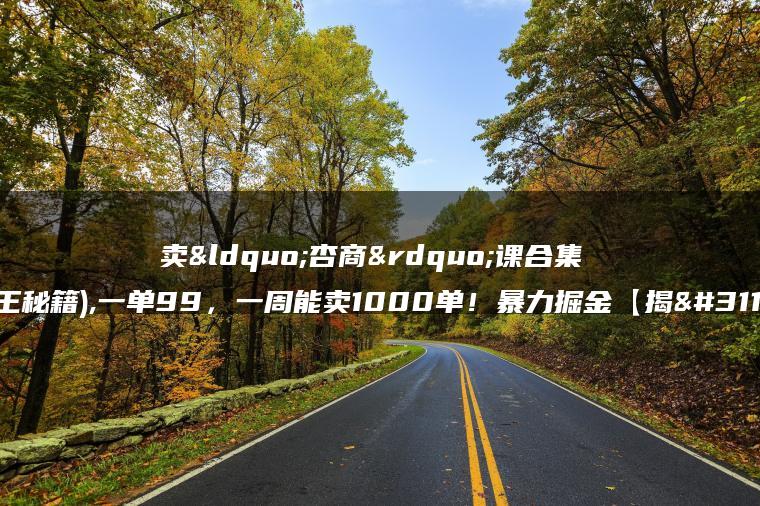 卖“杏商”课合集(海王秘籍),一单99，一周能卖1000单！暴力掘金【揭秘】