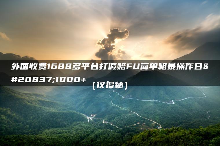 外面收费1688多平台打假赔FU简单粗暴操作日入1000+（仅揭秘）