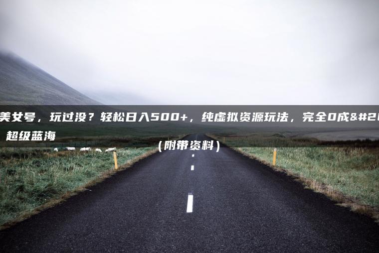 3D美女号，玩过没？轻松日入500+，纯虚拟资源玩法，完全0成本，超级蓝海（附带资料）