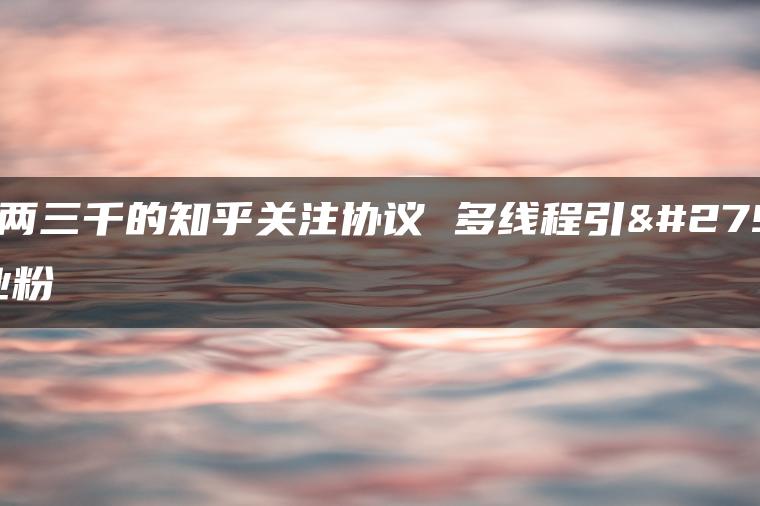 价值两三千的知乎关注协议 多线程引流创业粉