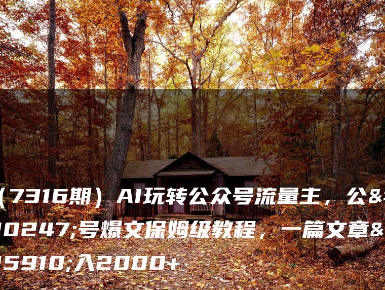 （7316期）AI玩转公众号流量主，公众号爆文保姆级教程，一篇文章收入2000+
