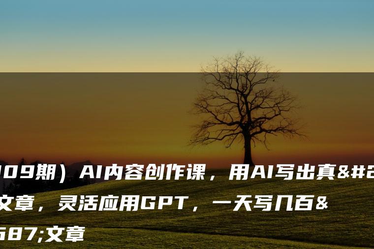 （7309期）AI内容创作课，用AI写出真人级文章，灵活应用GPT，一天写几百篇文章