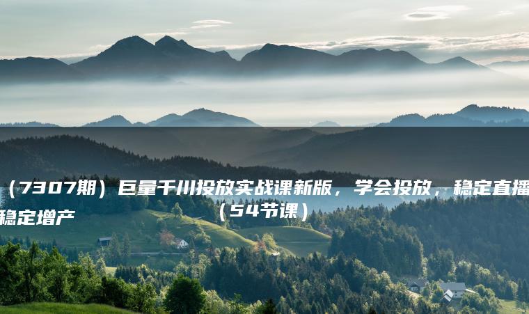 （7307期）巨量千川投放实战课新版，学会投放，稳定直播稳定增产（54节课）