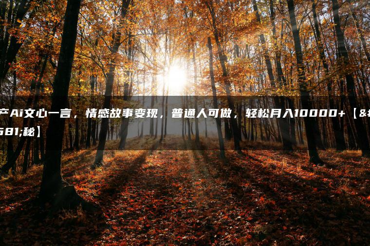 国产Ai文心一言，情感故事变现，普通人可做，轻松月入10000+【揭秘】