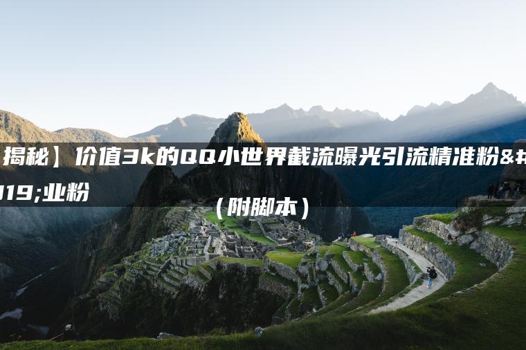 【揭秘】价值3k的QQ小世界截流曝光引流精准粉创业粉（附脚本）