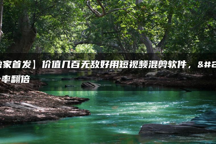 【独家首发】价值几百无敌好用短视频混剪软件，效率翻倍