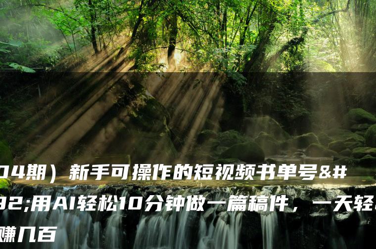 （7304期）新手可操作的短视频书单号，用AI轻松10分钟做一篇稿件，一天轻松赚几百