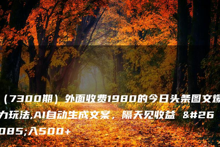 （7300期）外面收费1980的今日头条图文爆力玩法,AI自动生成文案，隔天见收益 日入500+