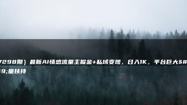 （7298期）最新AI情感流量主掘金+私域变现，日入1K，平台巨大流量扶持