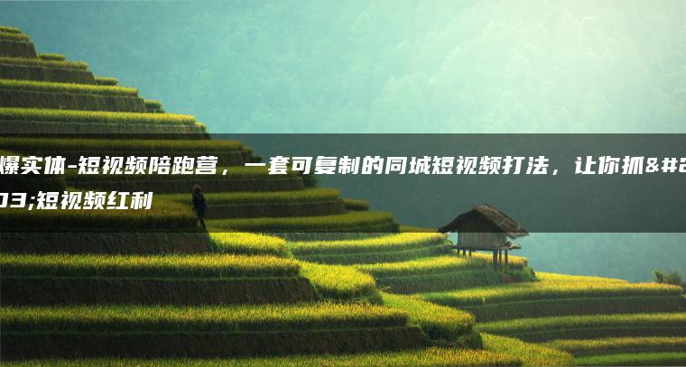 引爆实体-短视频陪跑营，一套可复制的同城短视频打法，让你抓住短视频红利