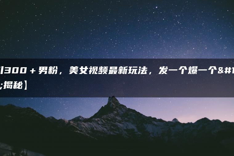 日引300＋男粉，美女视频最新玩法，发一个爆一个【揭秘】