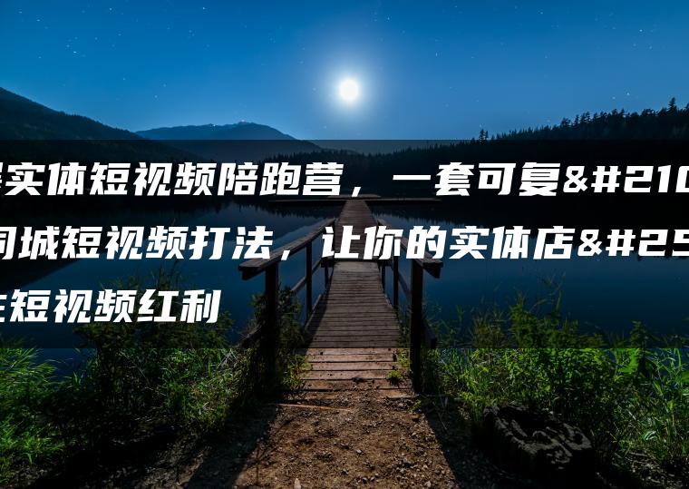 引爆实体短视频陪跑营，一套可复制的同城短视频打法，让你的实体店抓住短视频红利