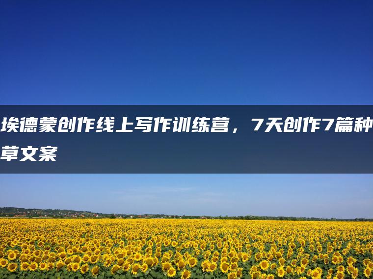 埃德蒙创作线上写作训练营，7天创作7篇种草文案