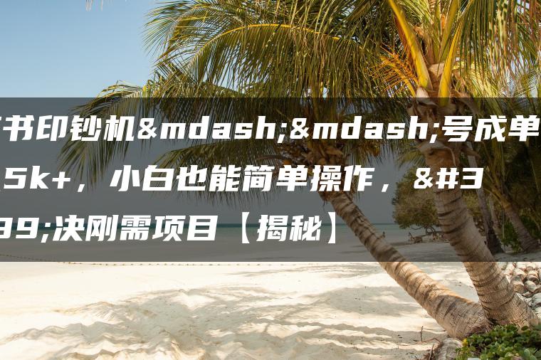 小红书印钞机——号成单账号月入5k+，小白也能简单操作，解决刚需项目【揭秘】