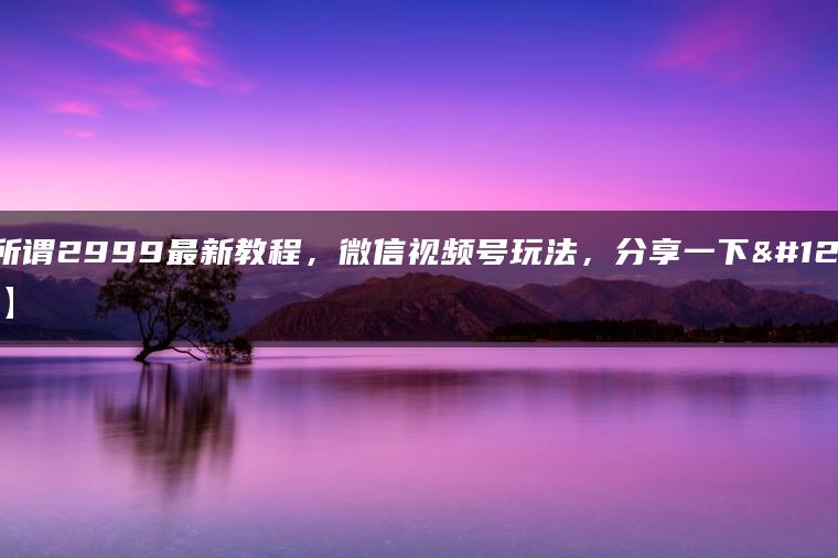 市面所谓2999最新教程，微信视频号玩法，分享一下【揭秘】