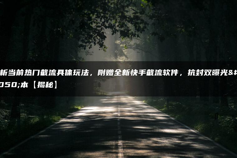 解析当前热门截流具体玩法，附赠全新快手截流软件，抗封双曝光脚本【揭秘】