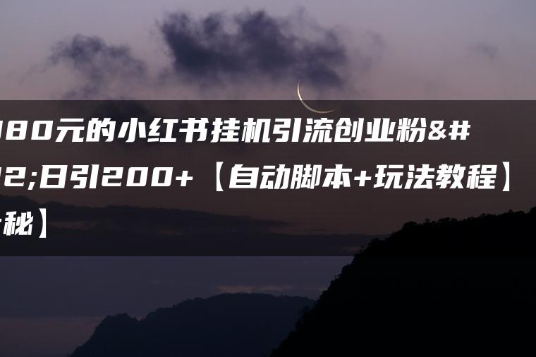 价值1980元的小红书挂机引流创业粉，日引200+【自动脚本+玩法教程】【揭秘】