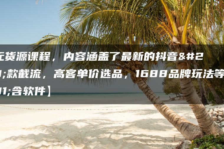 最新无货源课程，内容涵盖了最新的抖音爆款截流，高客单价选品，1688品牌玩法等【不含软件】