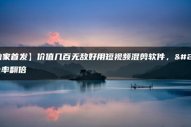 【独家首发】价值几百无敌好用短视频混剪软件，效率翻倍