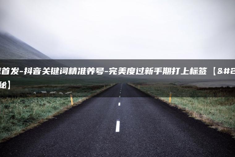 全球首发-抖音关键词精准养号-完美度过新手期打上标签【揭秘】