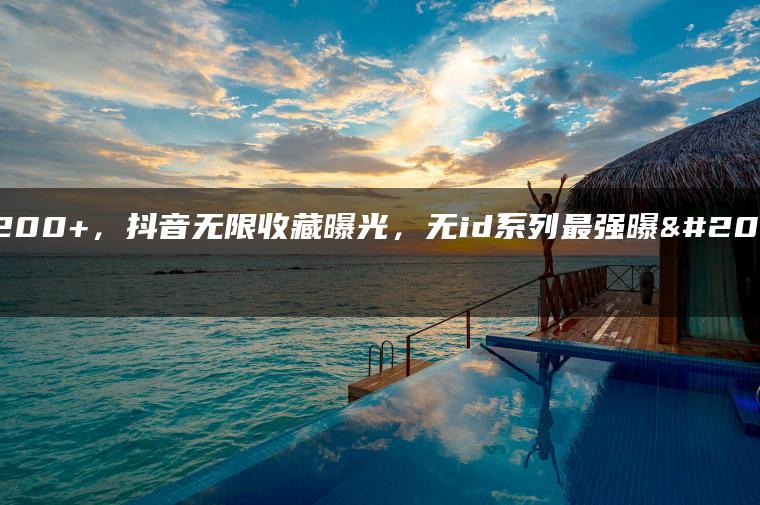 日引200+，抖音无限收藏曝光，无id系列最强曝光渠道