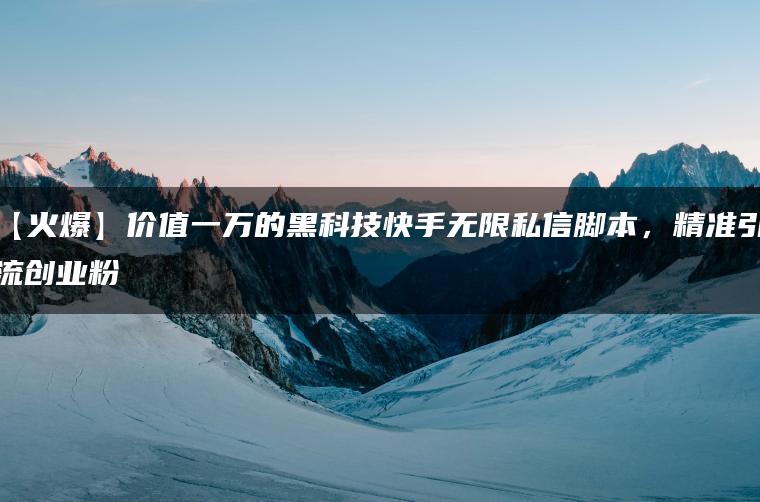 【火爆】价值一万的黑科技快手无限私信脚本，精准引流创业粉