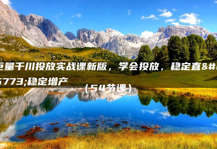 巨量千川投放实战课新版，学会投放，稳定直播稳定增产（54节课）