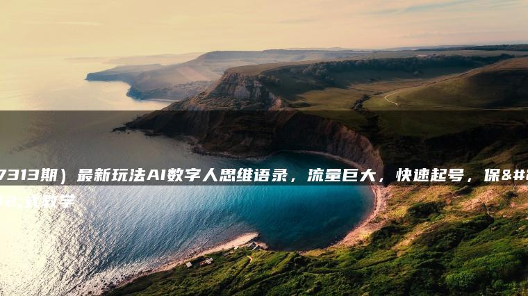 （7313期）最新玩法AI数字人思维语录，流量巨大，快速起号，保姆式教学