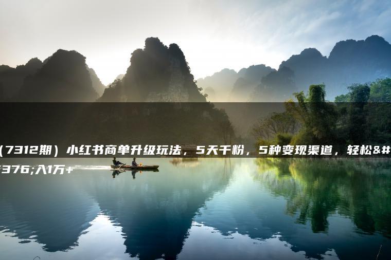 （7312期）小红书商单升级玩法，5天千粉，5种变现渠道，轻松月入1万+