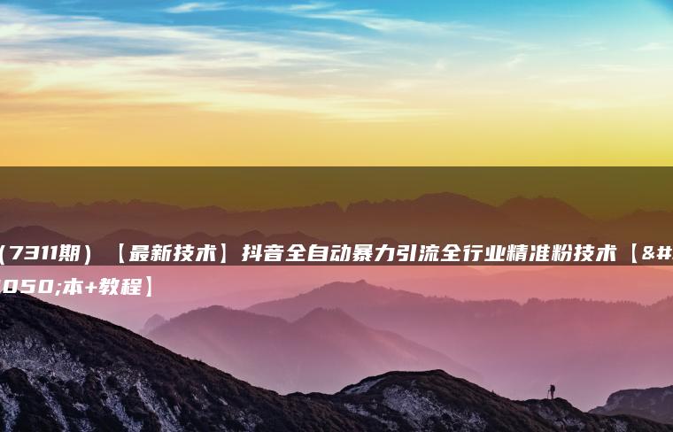 （7311期）【最新技术】抖音全自动暴力引流全行业精准粉技术【脚本+教程】