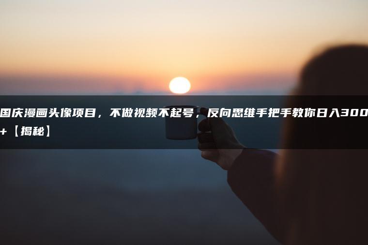 国庆漫画头像项目，不做视频不起号，反向思维手把手教你日入300+【揭秘】