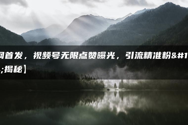 全网首发，视频号无限点赞曝光，引流精准粉【揭秘】