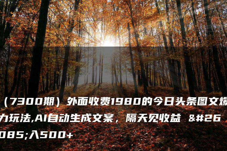 （7300期）外面收费1980的今日头条图文爆力玩法,AI自动生成文案，隔天见收益 日入500+