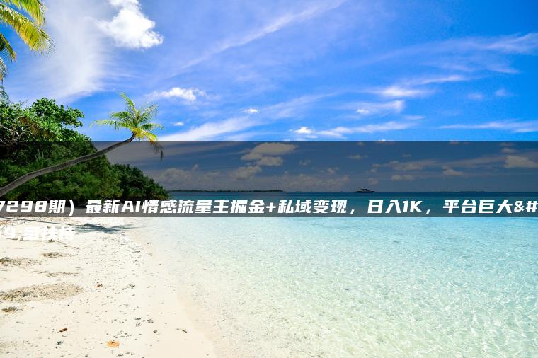 （7298期）最新AI情感流量主掘金+私域变现，日入1K，平台巨大流量扶持