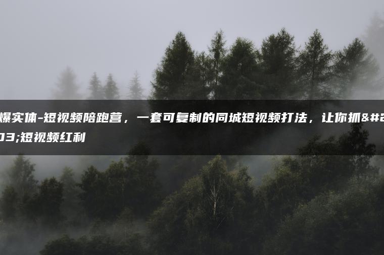 引爆实体-短视频陪跑营，一套可复制的同城短视频打法，让你抓住短视频红利