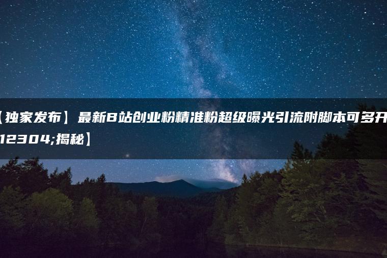 【独家发布】最新B站创业粉精准粉超级曝光引流附脚本可多开【揭秘】